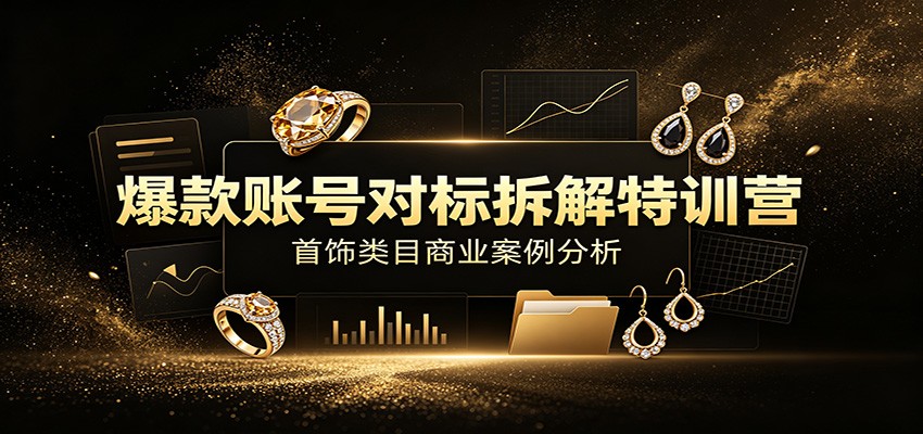 图片[1]-爆款账号对标拆解特训营：首饰类目商业案例分析，配套完整资料内容-玻哥网络技术工作室
