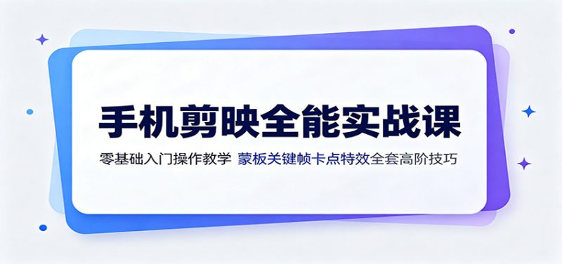 手机剪映全能实战课：零基础入门操作教学，蒙版关键帧卡点特效全套高阶技巧-玻哥网络技术工作室