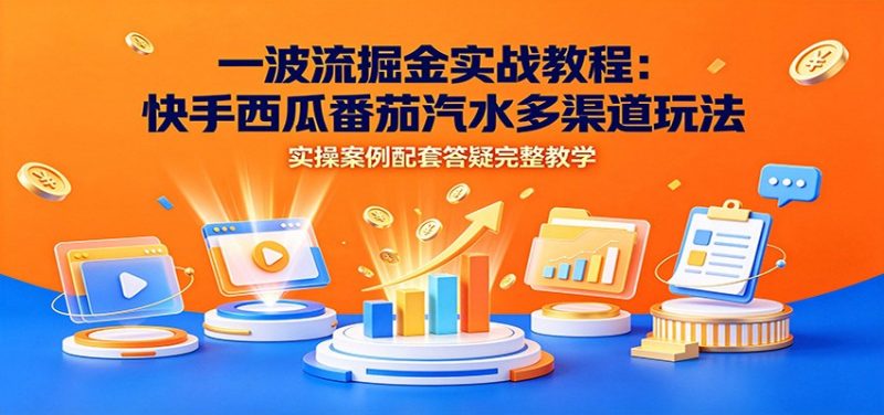 一波流掘金实战教程：快手西瓜番茄汽水多渠道玩法，实操案例配套答疑完整教学-玻哥网络技术工作室