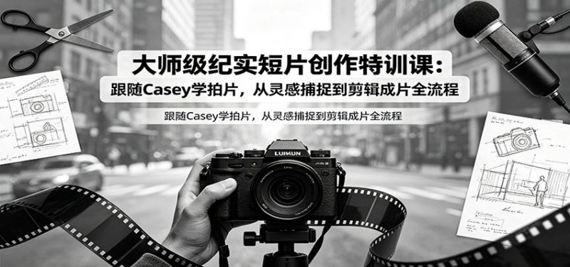 大师级纪实短片创作特训课：跟随Casey学拍片，从灵感捕捉到剪辑成片全流程-玻哥网络技术工作室
