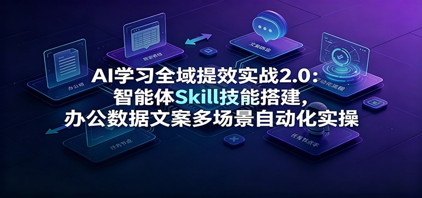图片[1]-AI学习全域提效实战2.0：智能体Skill技能搭建，办公数据文案多场景自动化实操-玻哥网络技术工作室