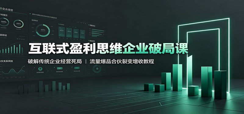 互联式盈利思维企业破局课：破解传统企业经营死局，流量爆品合伙裂变增收教程-玻哥网络技术工作室