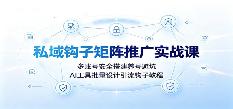 私域钩子矩阵推广实战课：多账号安全搭建养号避坑，AI工具批量设计引流钩子教程-玻哥网络技术工作室