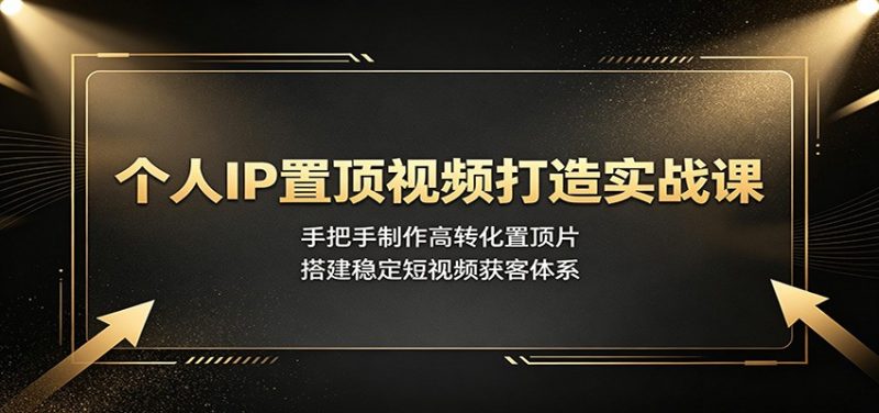 个人IP置顶视频打造实战课：手把手制作高转化置顶片，搭建稳定短视频获客体系-玻哥网络技术工作室