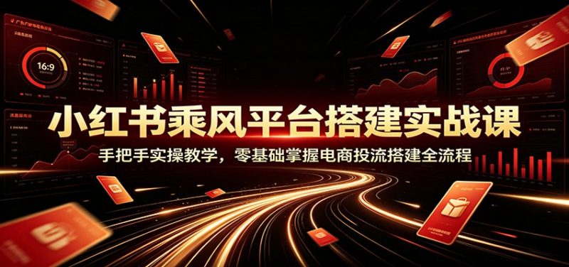 小红书乘风平台搭建实战课：手把手实操教学，零基础掌握电商投流搭建全流程-玻哥网络技术工作室