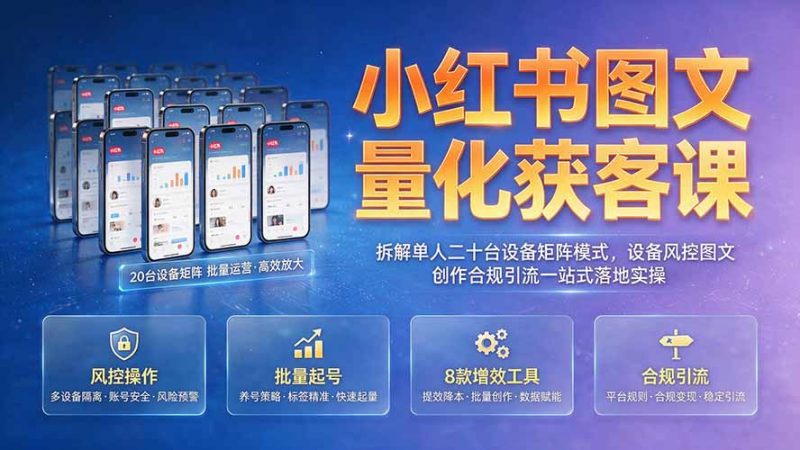 小红书图文量化获客课｜拆解单人二十台设备矩阵模式，设备风控图文创作合规引流一站式落地实操-玻哥网络技术工作室
