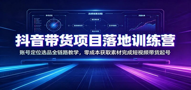 抖音带货项目落地训练营：账号定位选品全链路教学，零成本获取素材完成短视频带货起号-玻哥网络技术工作室