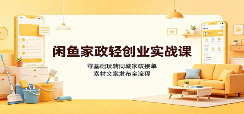 闲鱼家政轻创业实战课：零基础玩转同城家政接单，素材文案发布全流程-玻哥网络技术工作室