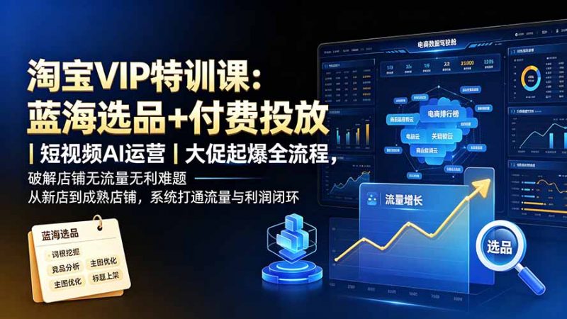 淘宝VIP特训课-更新：蓝海选品+付费投放｜短视频AI运营｜大促起爆全流程，破解店铺无流量无利润难题-玻哥网络技术工作室