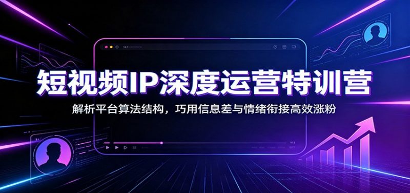短视频IP深度运营特训营：解析平台算法结构，巧用信息差与情绪衔接高效涨粉-玻哥网络技术工作室