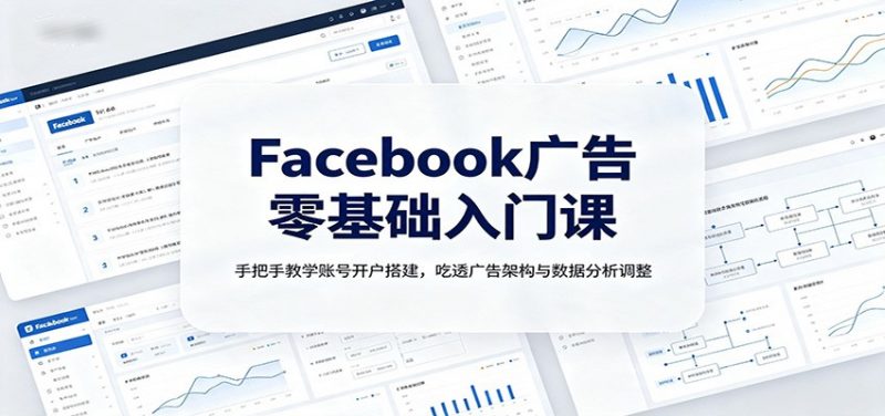 Facebook广告零基础入门课：手把手教学账号开户搭建，吃透广告架构与数据分析调整-玻哥网络技术工作室
