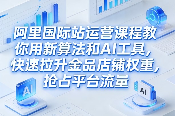 阿里国际站运营课程，教你用新算法和AI工具，快速拉升金品店铺权重，抢占平台流量(更新2026年08月)-玻哥网络技术工作室
