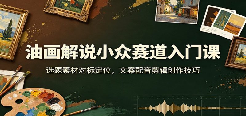油画解说小众赛道入门课：选题素材对标定位，文案配音剪辑创作技巧-玻哥网络技术工作室
