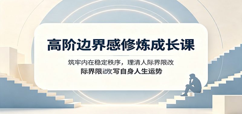 高阶边界感修炼成长课：筑牢内在稳定秩序，理清人际界限改写自身人生运势-玻哥网络技术工作室