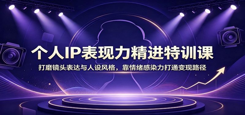 个人IP表现力精进特训课：打磨镜头表达与人设风格，靠情绪感染力打通变现路径-玻哥网络技术工作室