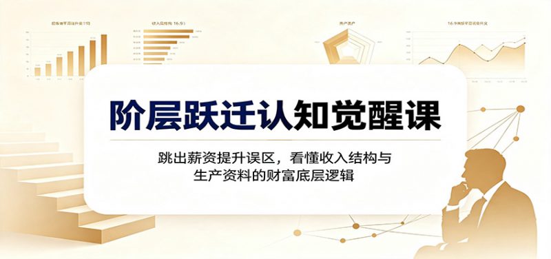 阶层跃迁认知觉醒课：跳出薪资提升误区，看懂收入结构与生产资料的财富底层逻辑-玻哥网络技术工作室