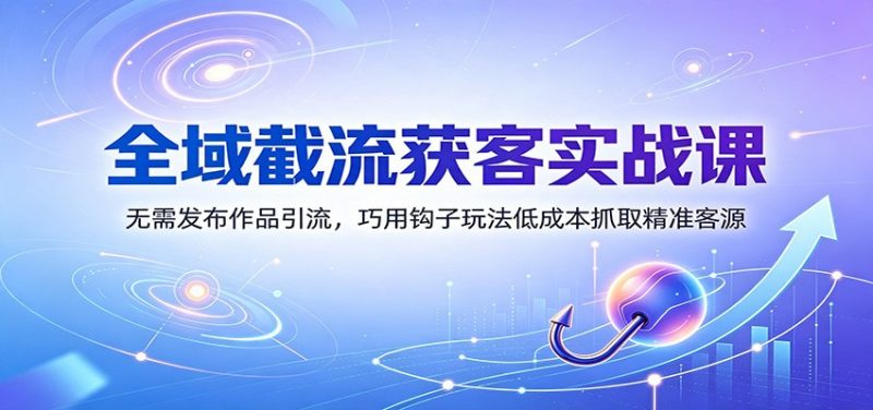 全域截流获客实战课：无需发布作品引流，巧用钩子玩法低成本抓取精准客源-玻哥网络技术工作室