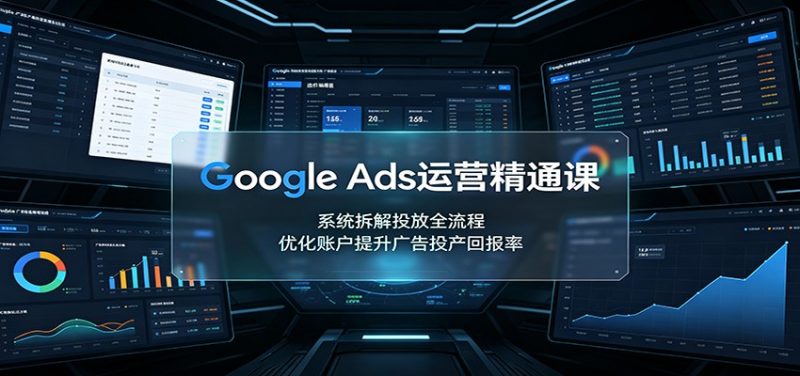 Google Ads运营精通课：系统拆解投放全流程，优化账户提升广告投产回报率-玻哥网络技术工作室
