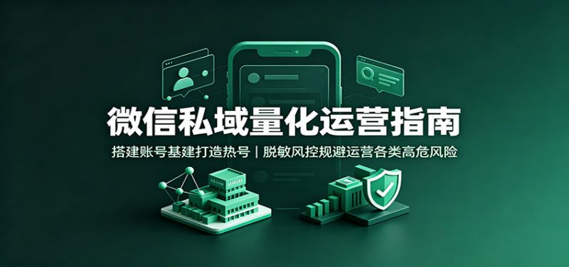 微信私域量化运营指南：搭建账号基建打造热号，脱敏风控规避运营各类高危风险-玻哥网络技术工作室