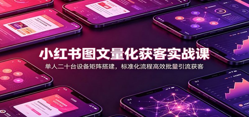 小红书图文量化获客实战课：单人二十台设备矩阵搭建，标准化流程高效批量引流获客-玻哥网络技术工作室
