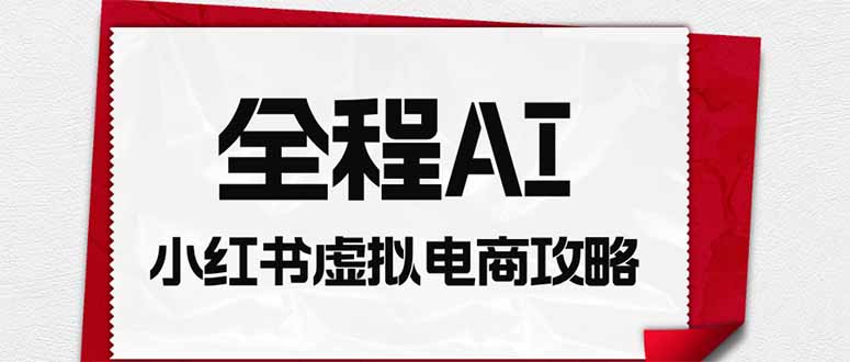 全程AI自动化｜小红书虚拟电商轻资产变现全攻略-玻哥网络技术工作室