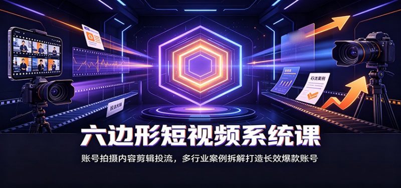 六边形短视频系统课：账号拍摄内容剪辑投流，多行业案例拆解打造长效爆款账号-玻哥网络技术工作室