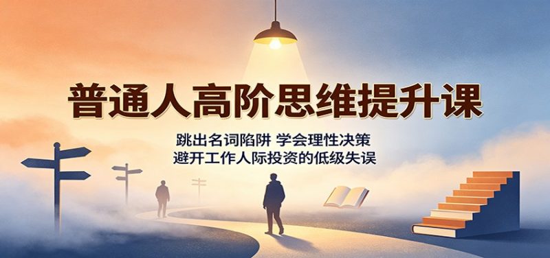 普通人高阶思维提升课:跳出名词陷阱,学会理性决策,避开工作人际投资的低级失误-玻哥网络技术工作室