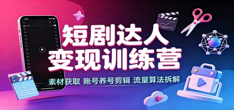 短剧达人变现训练营：素材获取，账号养号剪辑，流量算法拆解-玻哥网络技术工作室