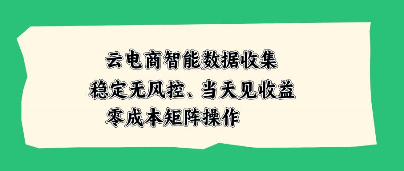 云电商智能数据收集，稳定无风控，当天见收益，零成本矩阵操作-玻哥网络技术工作室