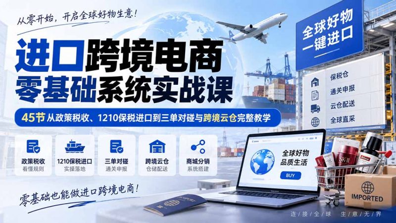 进口跨境电商零基础系统实战课：45节从政策税收、1210保税进口到三单对碰与跨境云仓完整教学-玻哥网络技术工作室