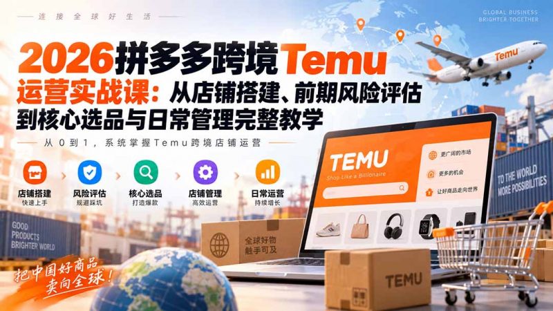 2026拼多多跨境Temu运营实战课：从店铺搭建、前期风险评估到核心选品与日常管理完整教学-玻哥网络技术工作室