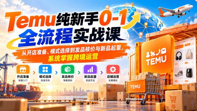 Temu纯新手0-1全流程实战课：从开店准备、模式选择到发品核价与新品起量，系统掌握跨境运营-玻哥网络技术工作室