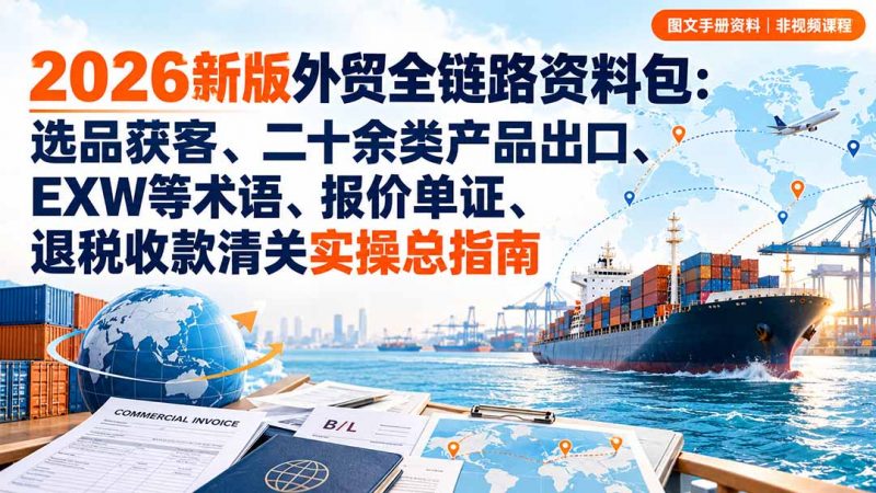 2026新版外贸全链路资料包：选品获客、二十余类产品出口、EXW等术语、报价单证、退税收款清关实操总指南-玻哥网络技术工作室
