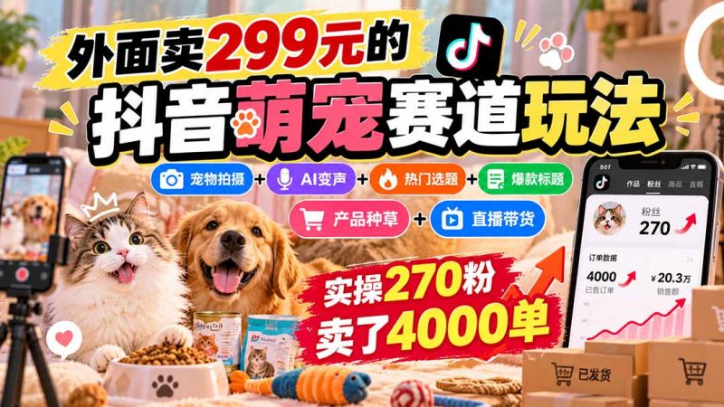 外面卖299元的抖音萌宠赛道玩法：宠物拍摄+AI变声+热门选题+爆款标题+产品种草+直播带货，实操270粉卖了4000单-玻哥网络技术工作室