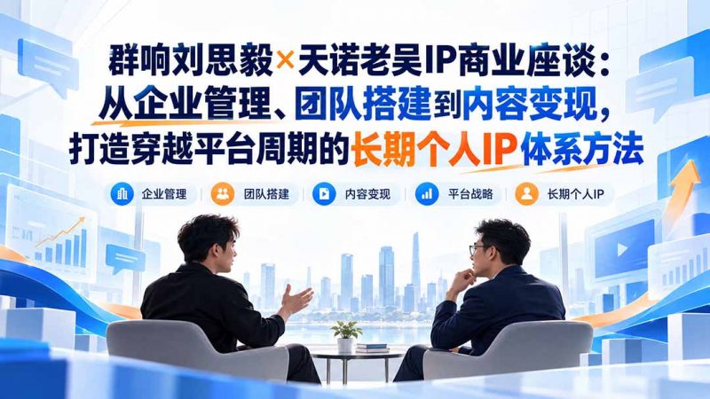 群响刘思毅×天诺老吴IP商业座谈：从企业管理、团队搭建到内容变现，打造穿越平台周期的长期个人IP体系方法-玻哥网络技术工作室